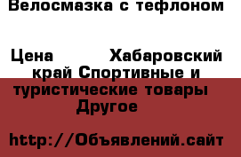 Велосмазка с тефлоном › Цена ­ 410 - Хабаровский край Спортивные и туристические товары » Другое   